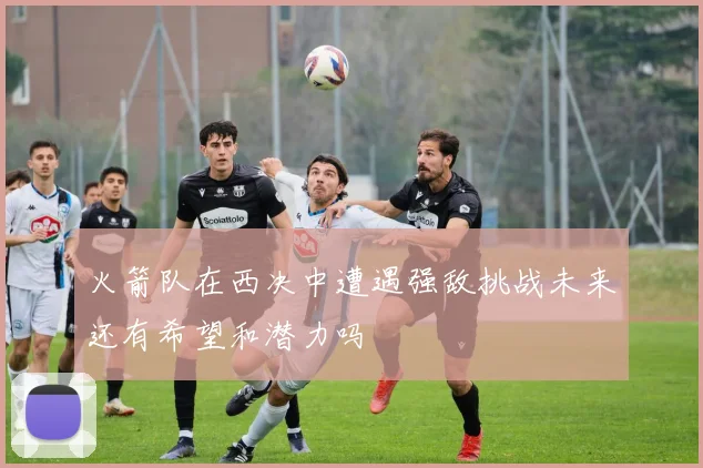 火箭队在西决中遭遇强敌挑战未来还有希望和潜力吗