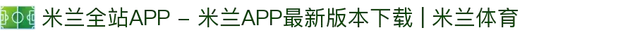 米兰全站APP - 米兰APP最新版本下载 | 米兰体育